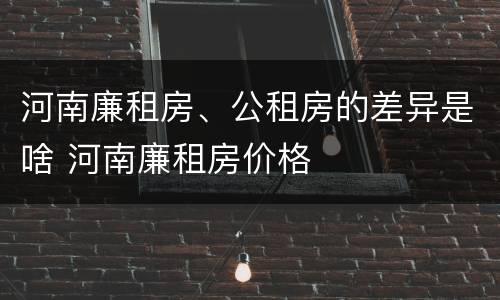 河南廉租房、公租房的差异是啥 河南廉租房价格