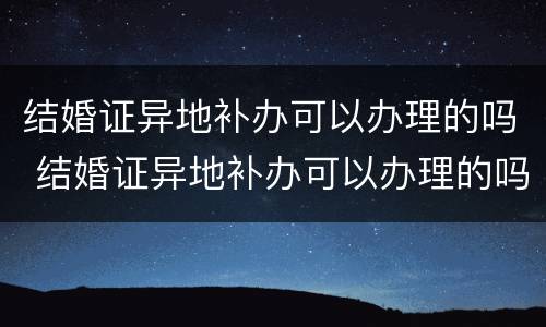 结婚证异地补办可以办理的吗 结婚证异地补办可以办理的吗现在