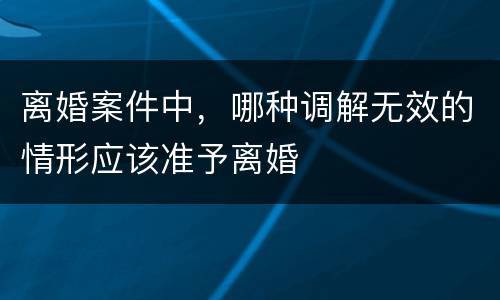 离婚案件中，哪种调解无效的情形应该准予离婚