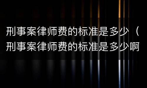 刑事案律师费的标准是多少（刑事案律师费的标准是多少啊）