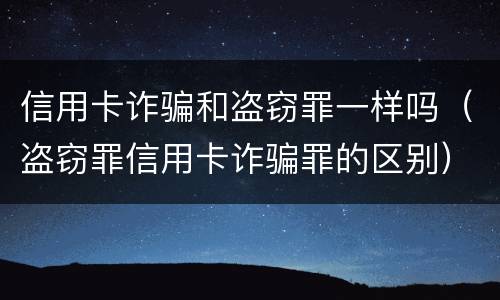 信用卡诈骗和盗窃罪一样吗（盗窃罪信用卡诈骗罪的区别）
