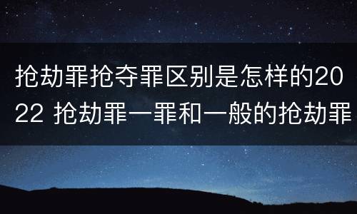 抢劫罪抢夺罪区别是怎样的2022 抢劫罪一罪和一般的抢劫罪
