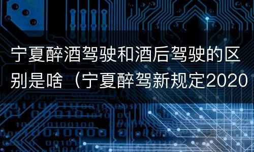 宁夏醉酒驾驶和酒后驾驶的区别是啥（宁夏醉驾新规定2020）