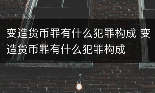 变造货币罪有什么犯罪构成 变造货币罪有什么犯罪构成