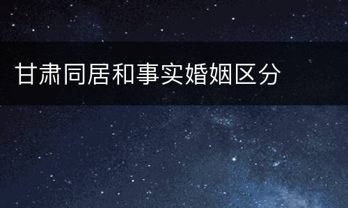 甘肃同居和事实婚姻区分