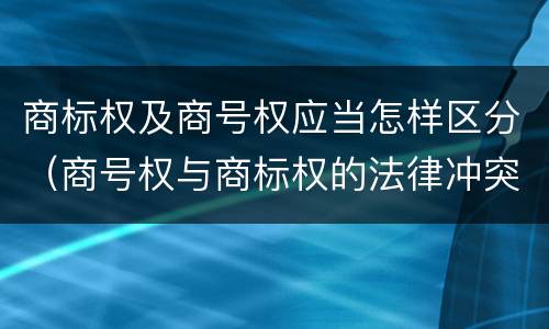 商标权及商号权应当怎样区分（商号权与商标权的法律冲突与解决）