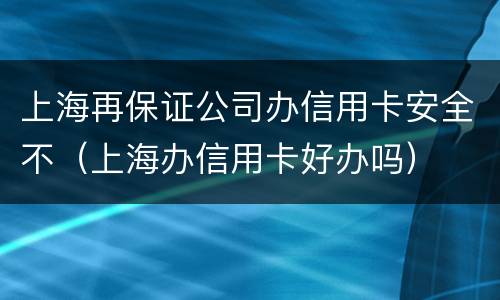 上海再保证公司办信用卡安全不（上海办信用卡好办吗）