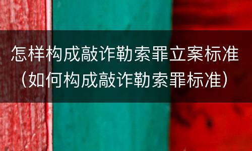 怎样构成敲诈勒索罪立案标准（如何构成敲诈勒索罪标准）