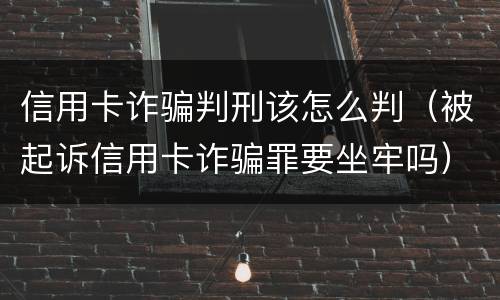 信用卡诈骗判刑该怎么判（被起诉信用卡诈骗罪要坐牢吗）