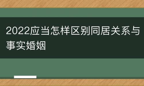 2022应当怎样区别同居关系与事实婚姻