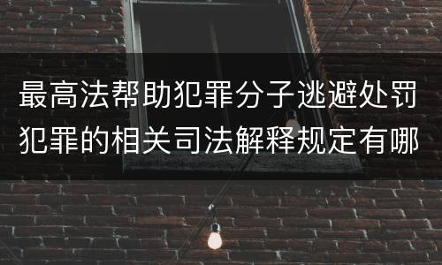 最高法帮助犯罪分子逃避处罚犯罪的相关司法解释规定有哪些主要内容