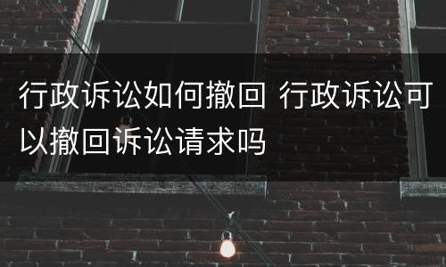 行政诉讼如何撤回 行政诉讼可以撤回诉讼请求吗