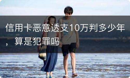 信用卡恶意透支10万判多少年，算是犯罪吗