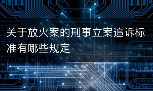 关于放火案的刑事立案追诉标准有哪些规定