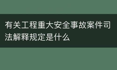 有关工程重大安全事故案件司法解释规定是什么