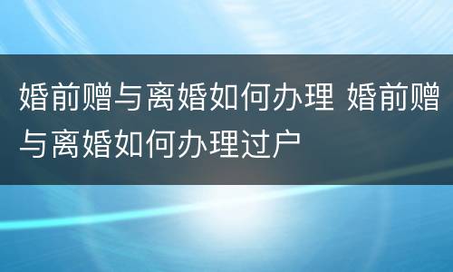 婚前赠与离婚如何办理 婚前赠与离婚如何办理过户