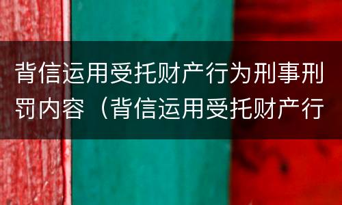 背信运用受托财产行为刑事刑罚内容（背信运用受托财产行为刑事刑罚内容是什么）