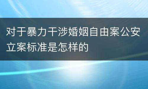对于暴力干涉婚姻自由案公安立案标准是怎样的