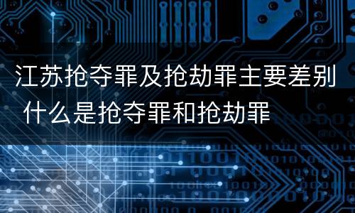 江苏抢夺罪及抢劫罪主要差别 什么是抢夺罪和抢劫罪
