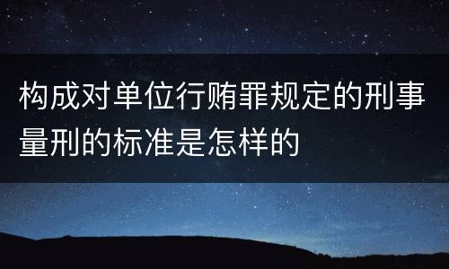 构成对单位行贿罪规定的刑事量刑的标准是怎样的