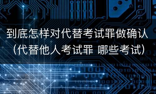 到底怎样对代替考试罪做确认（代替他人考试罪 哪些考试）