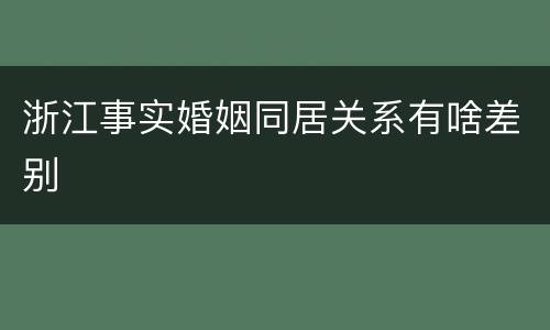 浙江事实婚姻同居关系有啥差别