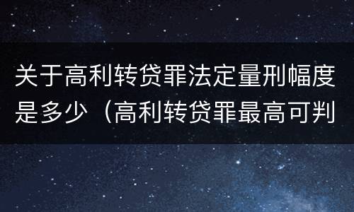 关于高利转贷罪法定量刑幅度是多少（高利转贷罪最高可判多少年）
