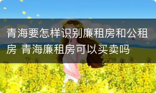 青海要怎样识别廉租房和公租房 青海廉租房可以买卖吗