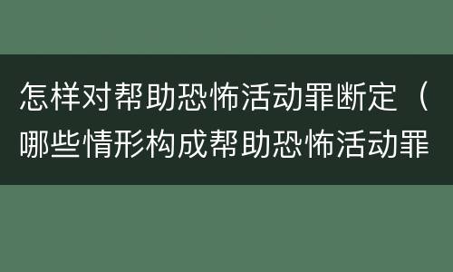 怎样对帮助恐怖活动罪断定（哪些情形构成帮助恐怖活动罪）