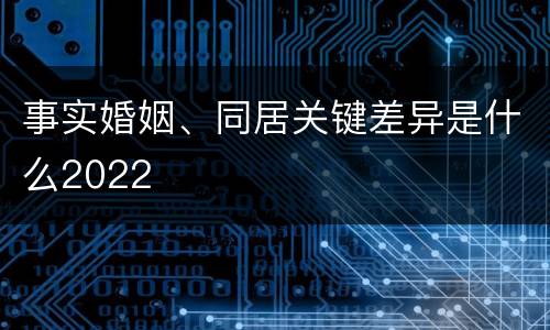 事实婚姻、同居关键差异是什么2022