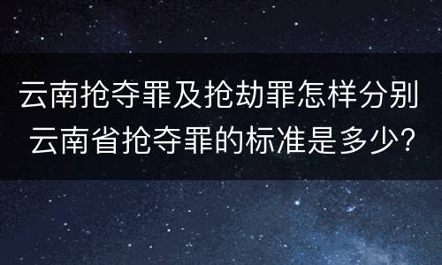 云南抢夺罪及抢劫罪怎样分别 云南省抢夺罪的标准是多少?