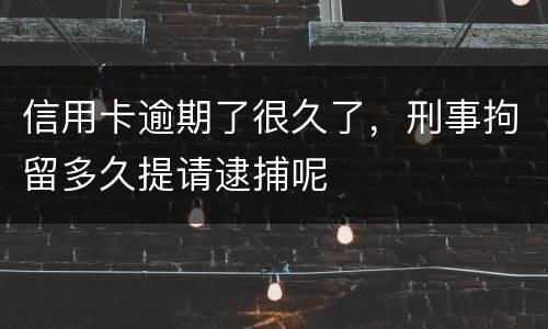 信用卡逾期了很久了，刑事拘留多久提请逮捕呢