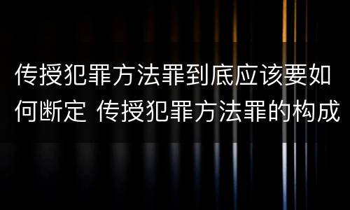 传授犯罪方法罪到底应该要如何断定 传授犯罪方法罪的构成要件