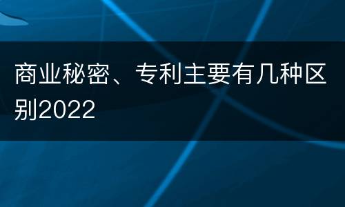 商业秘密、专利主要有几种区别2022