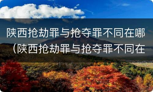 陕西抢劫罪与抢夺罪不同在哪（陕西抢劫罪与抢夺罪不同在哪查）