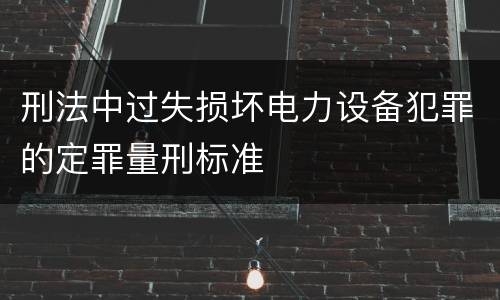 刑法中过失损坏电力设备犯罪的定罪量刑标准