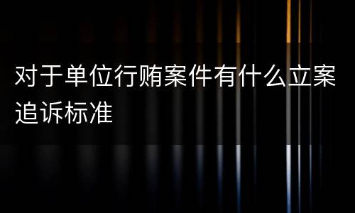 对于单位行贿案件有什么立案追诉标准