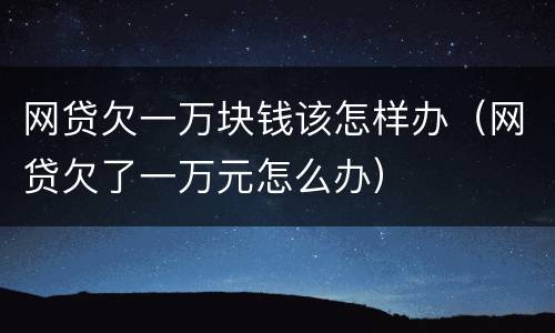 网贷欠一万块钱该怎样办（网贷欠了一万元怎么办）