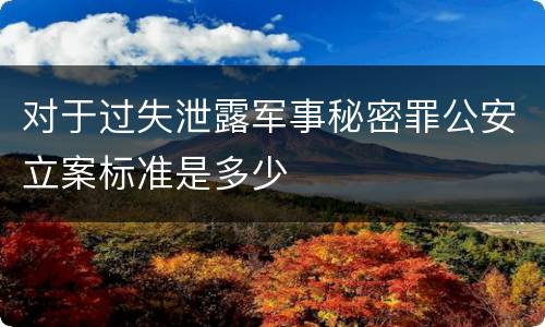 对于过失泄露军事秘密罪公安立案标准是多少