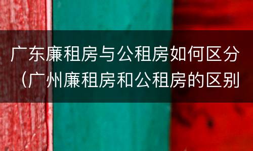 广东廉租房与公租房如何区分（广州廉租房和公租房的区别）