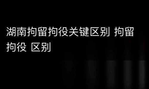 湖南拘留拘役关键区别 拘留 拘役 区别