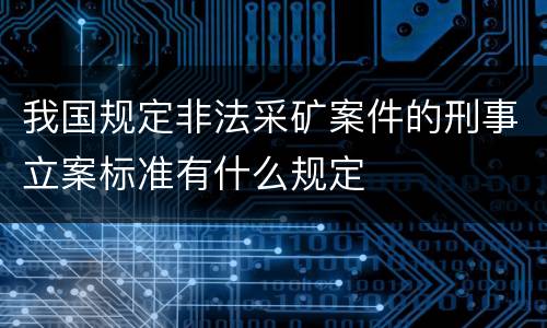 我国规定非法采矿案件的刑事立案标准有什么规定