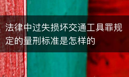 法律中过失损坏交通工具罪规定的量刑标准是怎样的