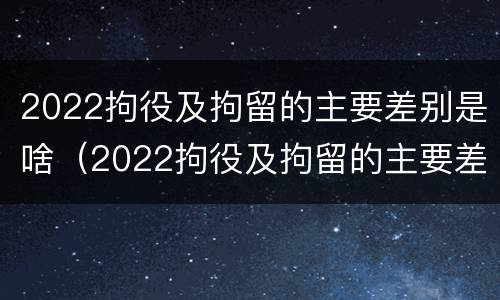 2022拘役及拘留的主要差别是啥（2022拘役及拘留的主要差别是啥呀）
