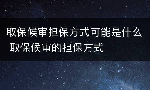 取保候审担保方式可能是什么 取保候审的担保方式