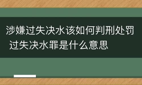 涉嫌过失决水该如何判刑处罚 过失决水罪是什么意思