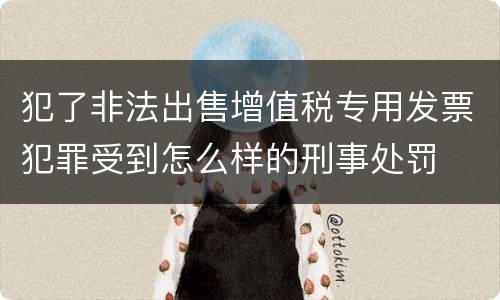 犯了非法出售增值税专用发票犯罪受到怎么样的刑事处罚