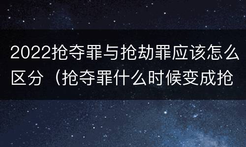 2022抢夺罪与抢劫罪应该怎么区分（抢夺罪什么时候变成抢劫罪）