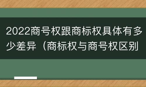 2022商号权跟商标权具体有多少差异（商标权与商号权区别）