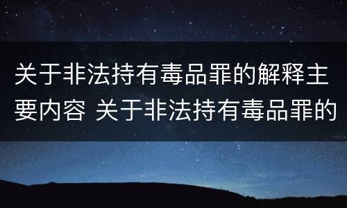 关于非法持有毒品罪的解释主要内容 关于非法持有毒品罪的解释主要内容是什么